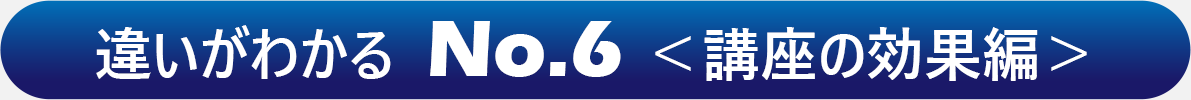 違いがわかる  No.6 ＜講座の効果編＞